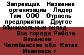 Заправщик › Название организации ­ Лидер Тим, ООО › Отрасль предприятия ­ Другое › Минимальный оклад ­ 23 000 - Все города Работа » Вакансии   . Челябинская обл.,Катав-Ивановск г.